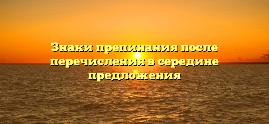 Знаки препинания после перечисления в середине предложения
