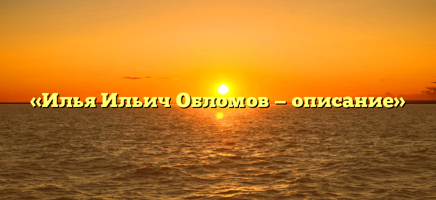 «Илья Ильич Обломов — описание»