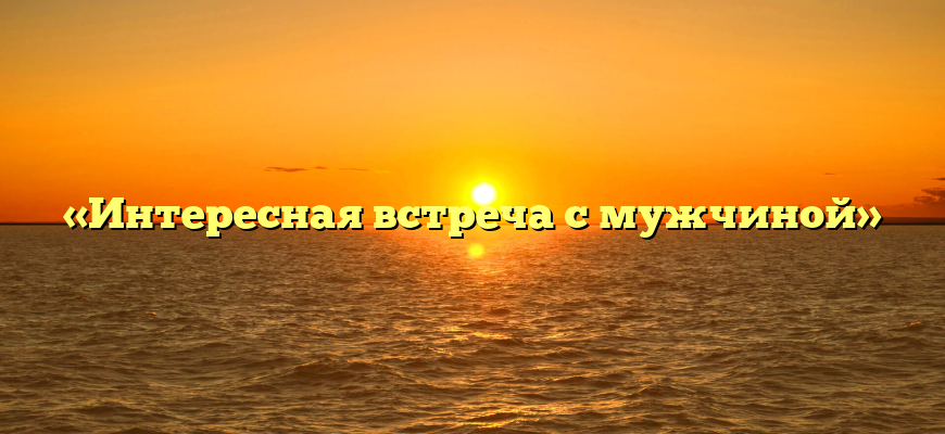 «Интересная встреча с мужчиной»