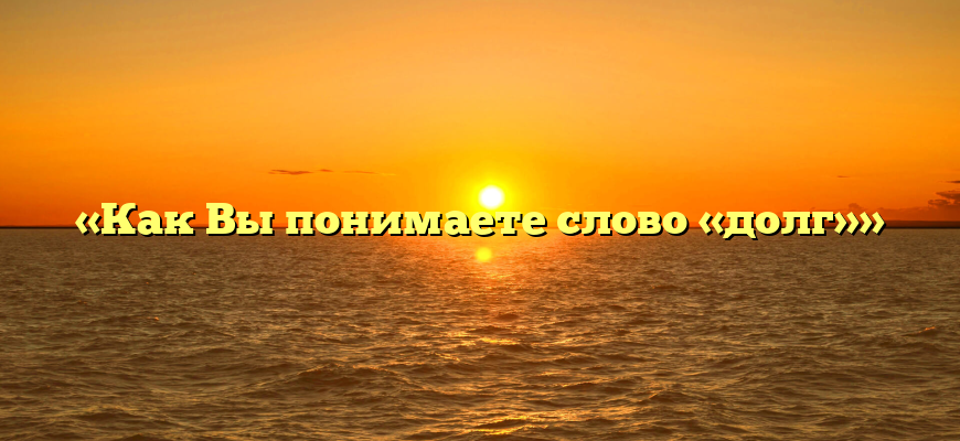 «Как Вы понимаете слово «долг»»