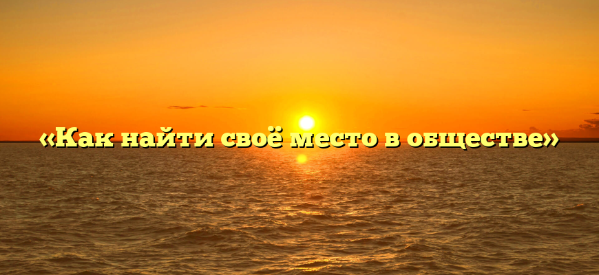 «Как найти своё место в обществе»