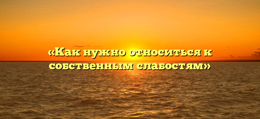 «Как нужно относиться к собственным слабостям»