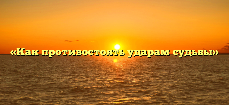«Как противостоять ударам судьбы»