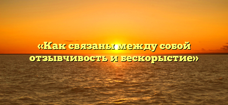 «Как связаны между собой отзывчивость и бескорыстие»