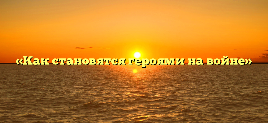 «Как становятся героями на войне»