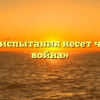 «Какие испытания несет человеку война»