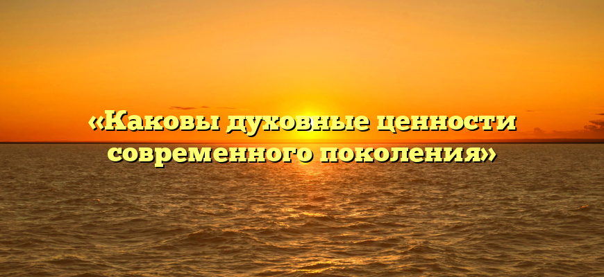 «Каковы духовные ценности современного поколения»