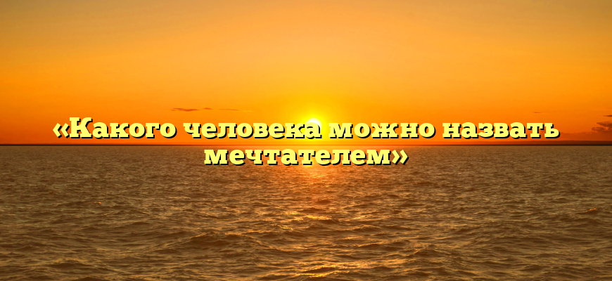 «Какого человека можно назвать мечтателем»