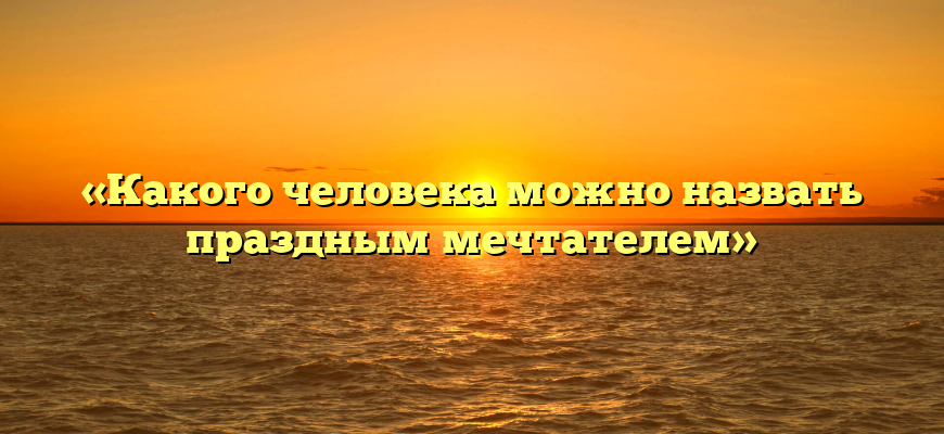 «Какого человека можно назвать праздным мечтателем»