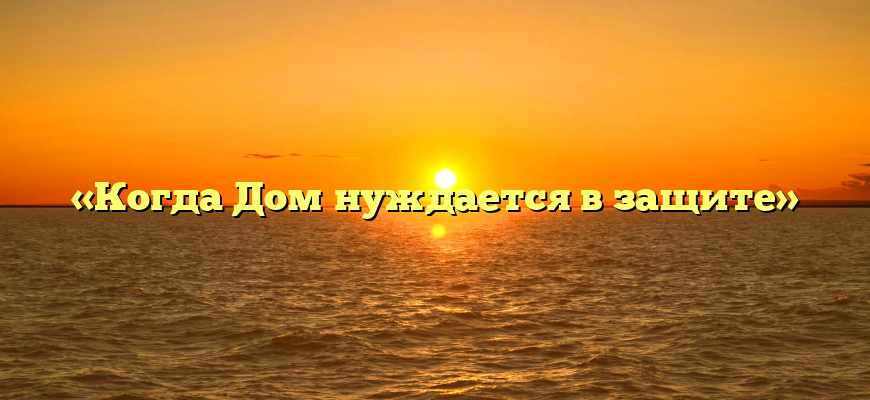 «Когда Дом нуждается в защите»