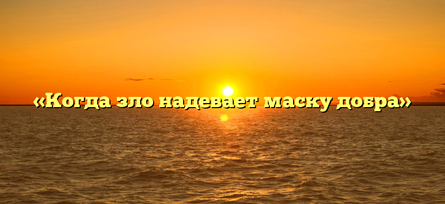 «Когда зло надевает маску добра»
