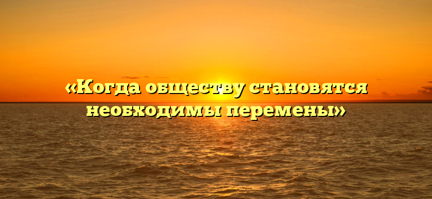 «Когда обществу становятся необходимы перемены»