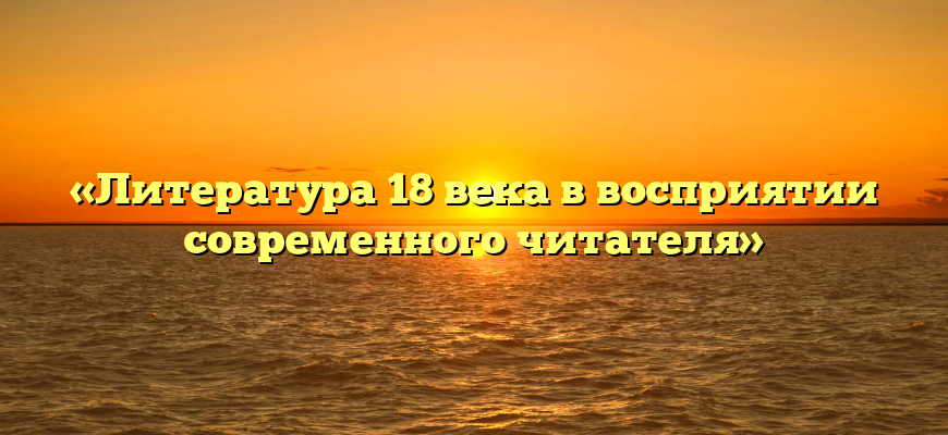 «Литература 18 века в восприятии современного читателя»
