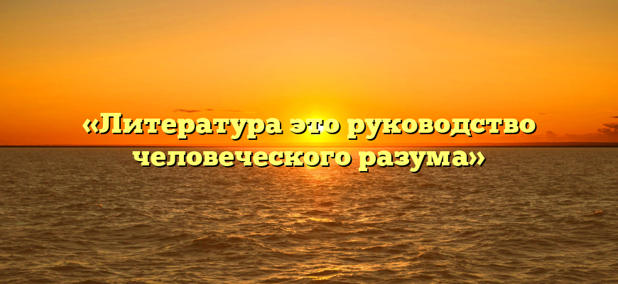 «Литература это руководство человеческого разума»