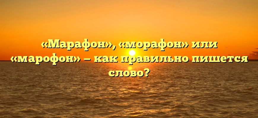 «Марафон», «морафон» или «марофон» — как правильно пишется слово?