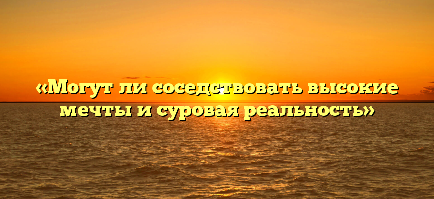 «Могут ли соседствовать высокие мечты и суровая реальность»