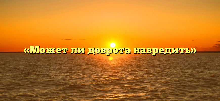 «Может ли доброта навредить»