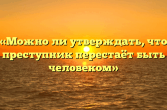 «Можно ли утверждать, что преступник перестаёт быть человеком»