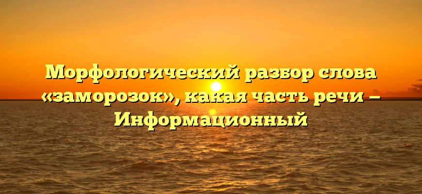 Морфологический разбор слова «заморозок», какая часть речи — Информационный
