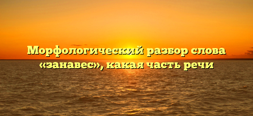 Морфологический разбор слова «занавес», какая часть речи