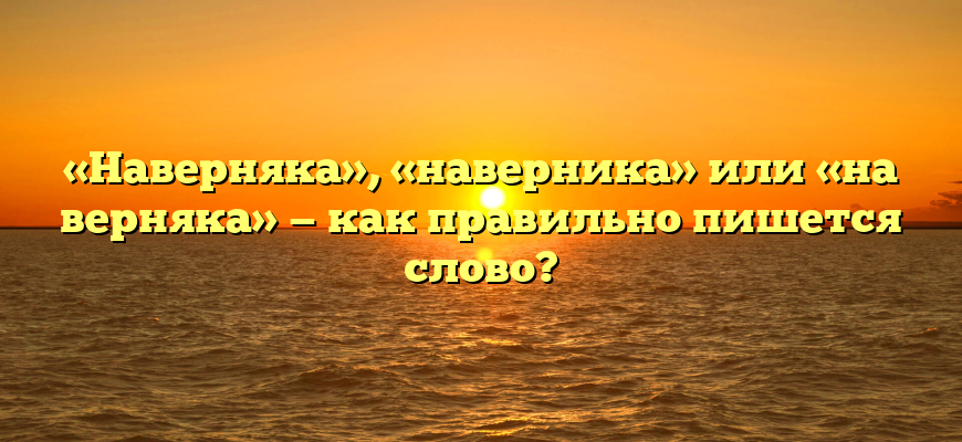 «Наверняка», «наверника» или «на верняка» — как правильно пишется слово?