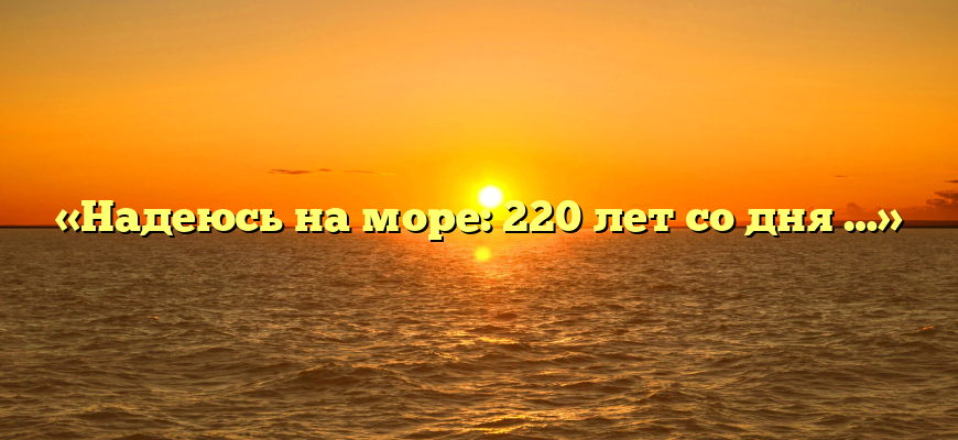 «Надеюсь на море: 220 лет со дня …»