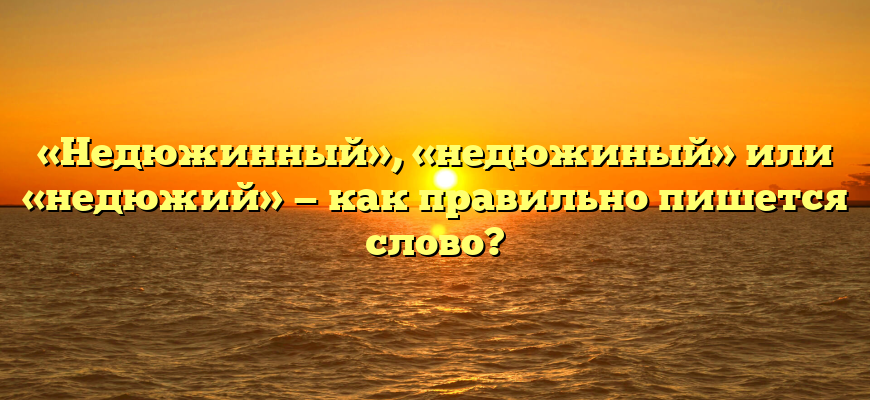 «Недюжинный», «недюжиный» или «недюжий» — как правильно пишется слово?