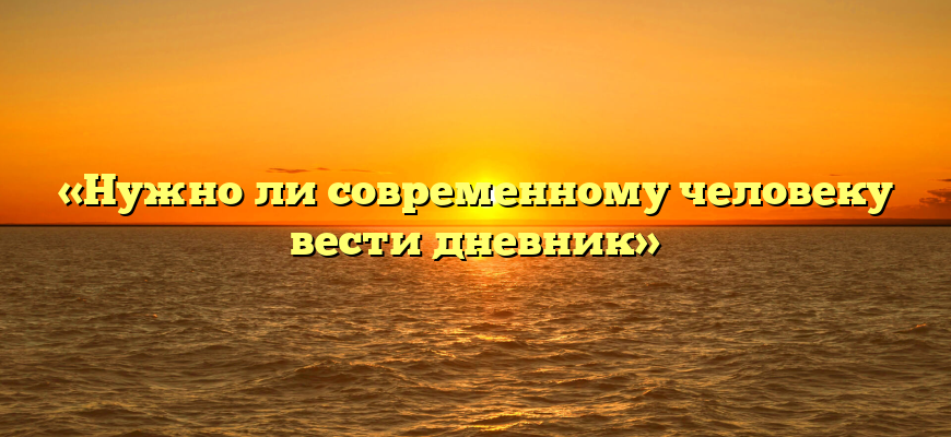 «Нужно ли современному человеку вести дневник»