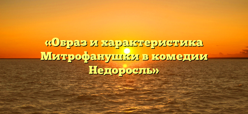 «Образ и характеристика Митрофанушки в комедии Недоросль»