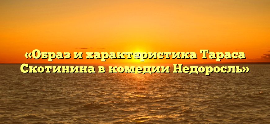 «Образ и характеристика Тараса Скотинина в комедии Недоросль»