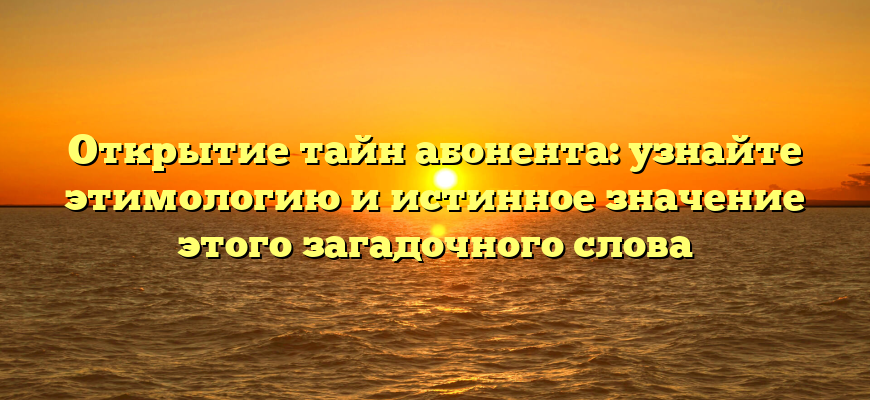 Открытие тайн абонента: узнайте этимологию и истинное значение этого загадочного слова