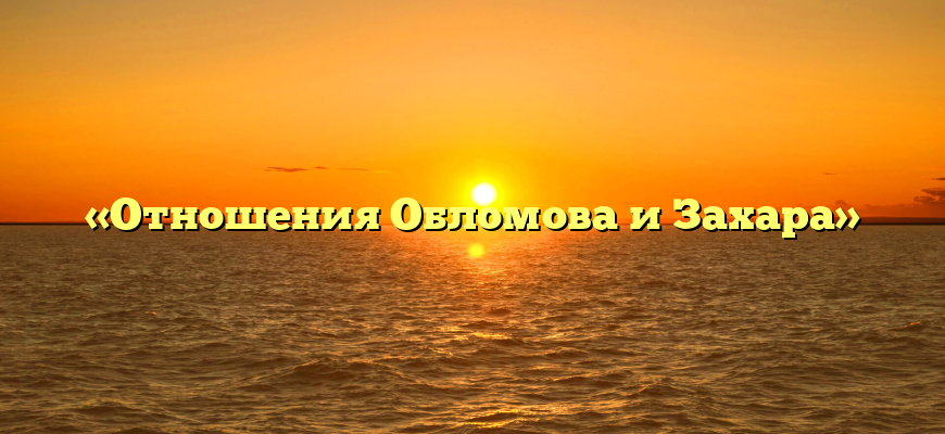 «Отношения Обломова и Захара»