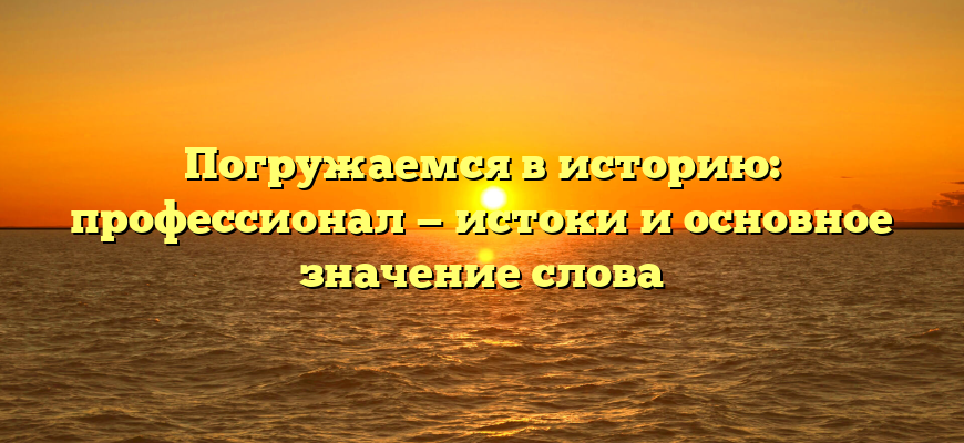 Погружаемся в историю: профессионал — истоки и основное значение слова