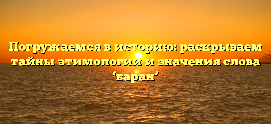 Погружаемся в историю: раскрываем тайны этимологии и значения слова ‘баран’