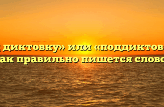 «Под диктовку» или «поддиктовку» — как правильно пишется слово?
