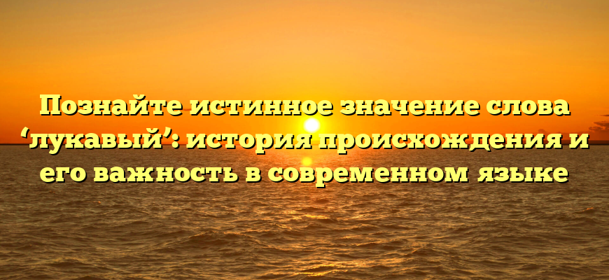 Познайте истинное значение слова ‘лукавый’: история происхождения и его важность в современном языке