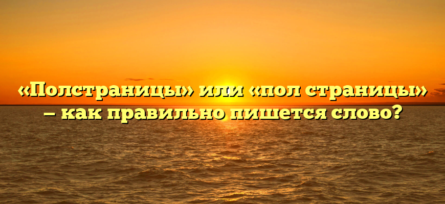 «Полстраницы» или «пол страницы» — как правильно пишется слово?