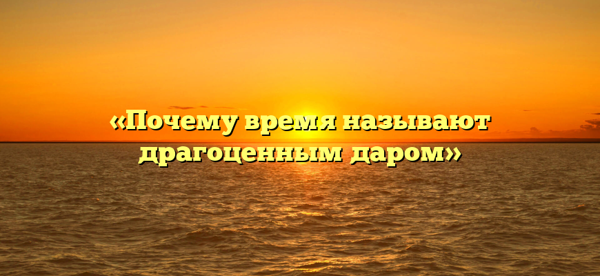 «Почему время называют драгоценным даром»