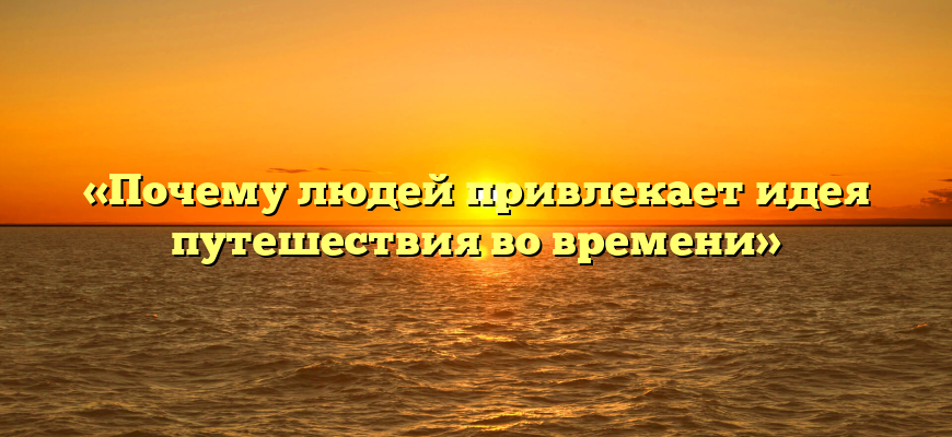 «Почему людей привлекает идея путешествия во времени»