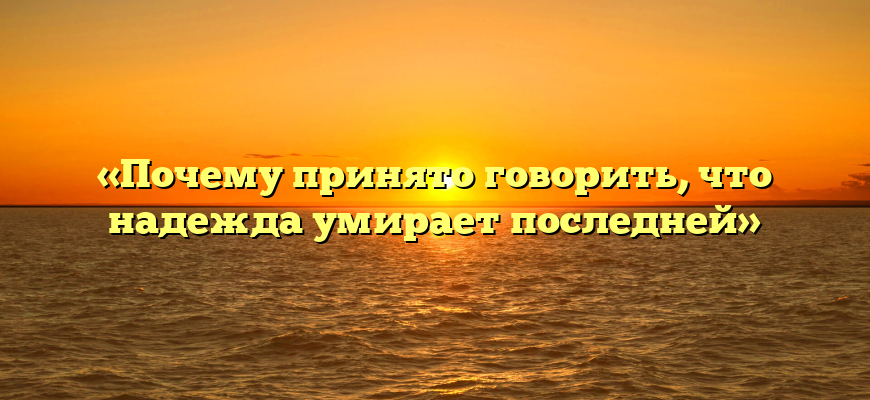 «Почему принято говорить, что надежда умирает последней»