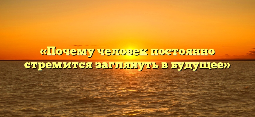 «Почему человек постоянно стремится заглянуть в будущее»