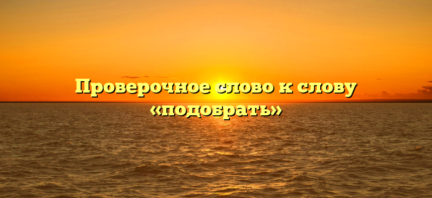 Проверочное слово к слову «подобрать»