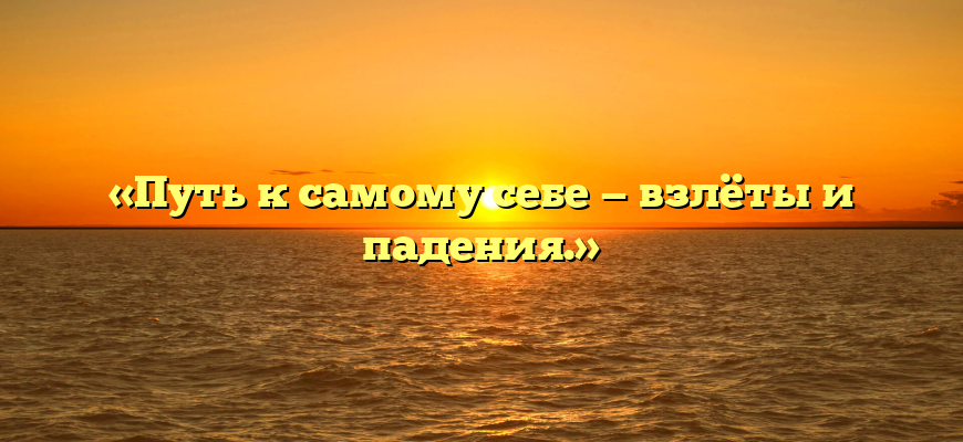 «Путь к самому себе — взлёты и падения.»