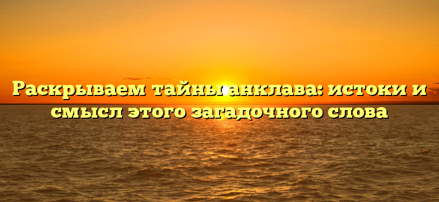Раскрываем тайны анклава: истоки и смысл этого загадочного слова