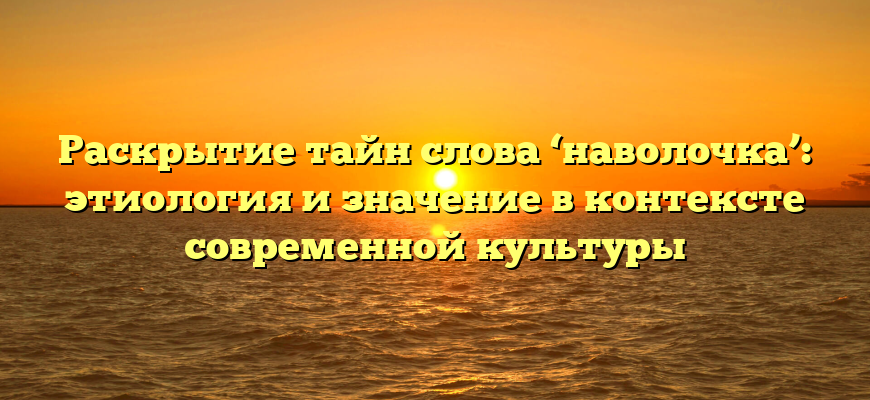 Раскрытие тайн слова ‘наволочка’: этиология и значение в контексте современной культуры