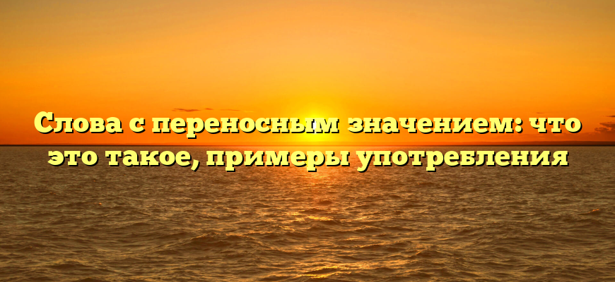 Слова с переносным значением: что это такое, примеры употребления