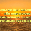 «Согласны ли Вы с мыслью Л.Н. Толстого — «Ни невежественный, ни себялюбивый человек не может стать значительным художником»»