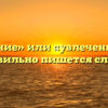 «Увлечение» или «увлеченье» — как правильно пишется слово?