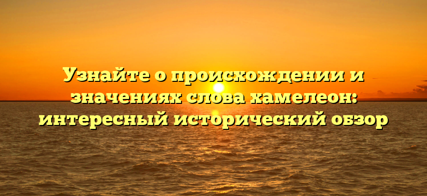 Узнайте о происхождении и значениях слова хамелеон: интересный исторический обзор