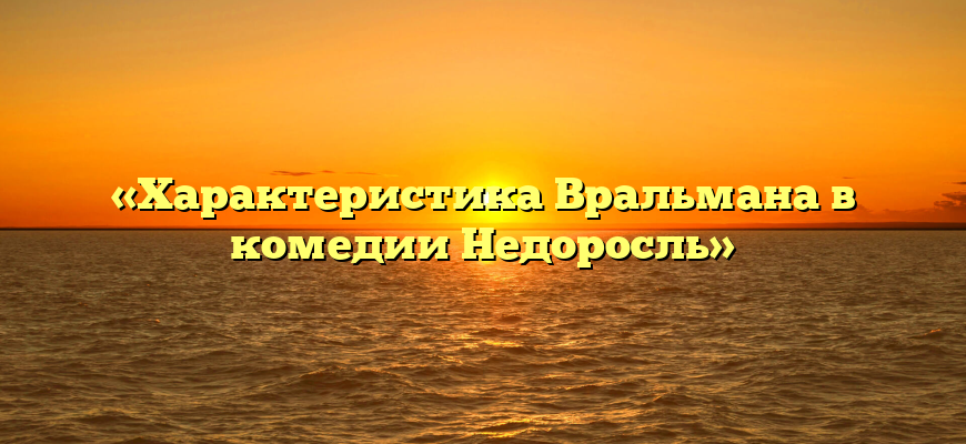 «Характеристика Вральмана в комедии Недоросль»